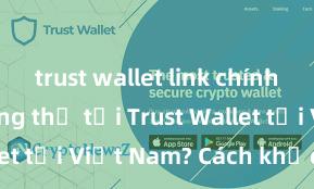 trust wallet link chính thức Không thể tải Trust Wallet tại Việt Nam? Cách khắc phục