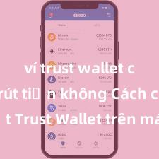 ví trust wallet có thể rút tiền không Cách cài đặt Trust Wallet trên máy tính (Windows & Mac) tại Việt Nam