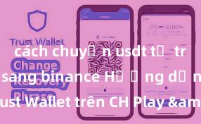 cách chuyển usdt từ trust wallet sang binance Hướng dẫn tải Trust Wallet trên CH Play & App Store tại Việt Nam